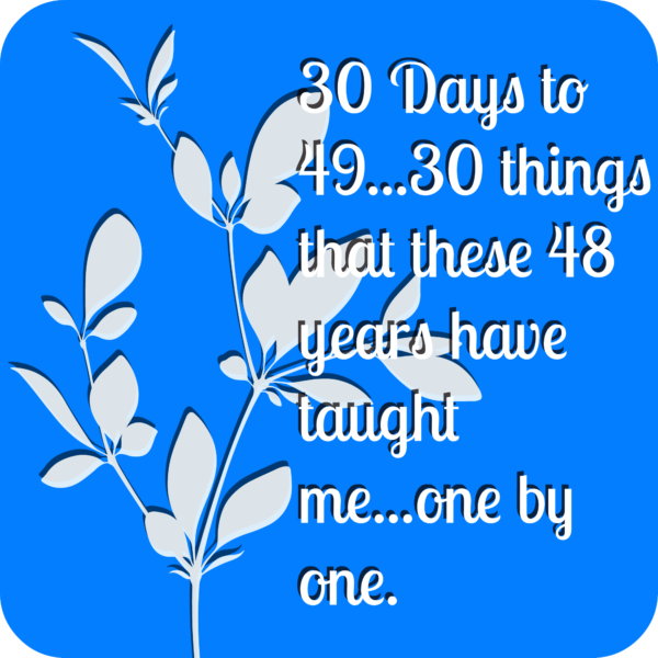 30 Days to 49…30 things these 48 years have taught me…one by one